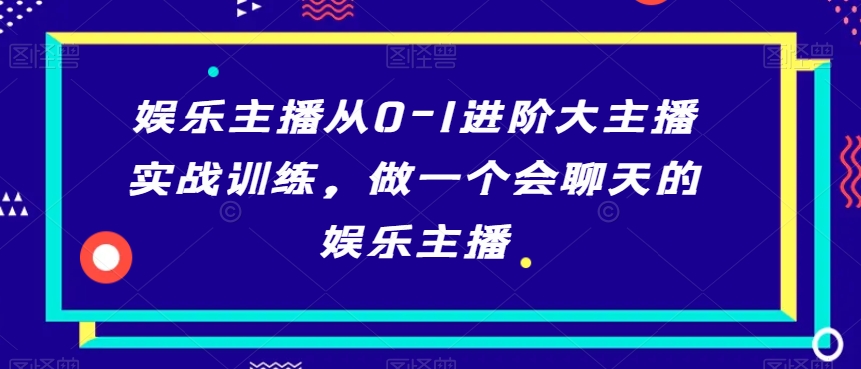 娱乐主播从0-1进阶大主播实战训练，做一个会聊天的娱乐主播-资源云