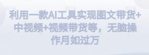 利用一款AI工具实现图文带货+中视频+视频带货等,无脑操作月如过万【揭秘】-资源云