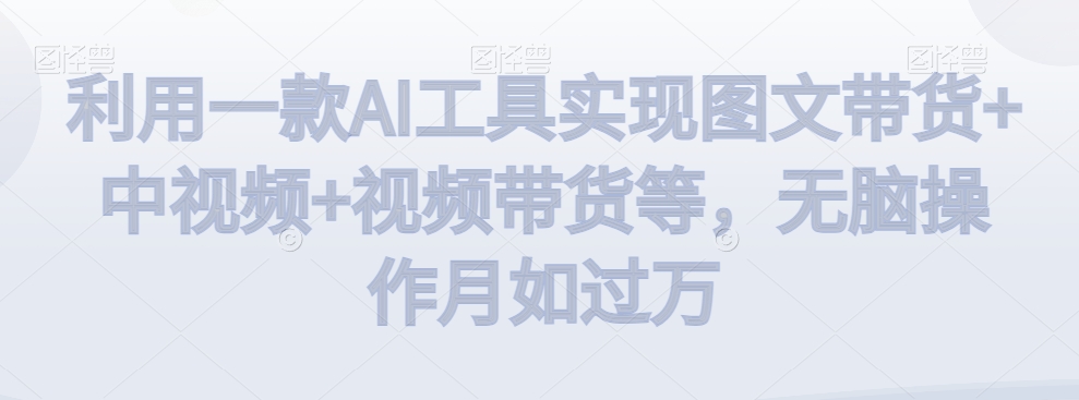 利用一款AI工具实现图文带货+中视频+视频带货等，无脑操作月如过万【揭秘】-资源云