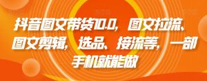 抖音图文带货10.0,图文拉流、图文剪辑,选品、接流等,一部手机就能做-资源云