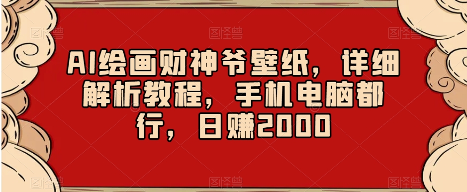 AI绘画财神爷壁纸，详细解析教程，手机电脑都行，日赚2000【揭秘】-资源云