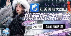 年关假期大风口，携程旅游撸金，超蓝海赛道,月入2w+【揭秘】-资源云