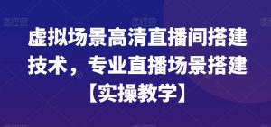 虚拟场景高清直播间搭建技术,专业直播场景搭建【实操教学】-资源云