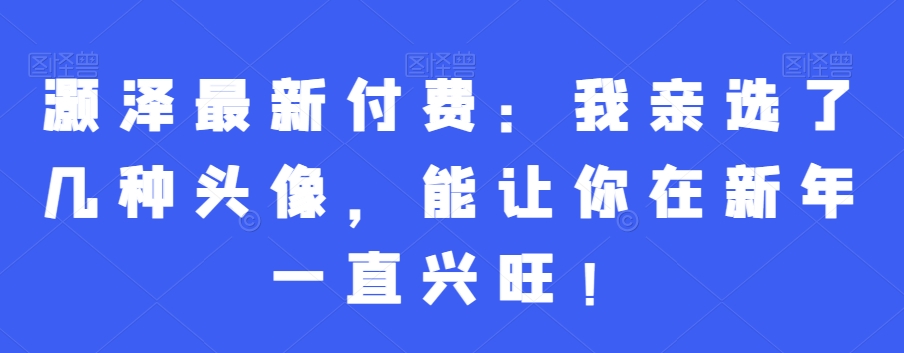 灏泽最新付费：我亲选了几种头像，能让你在新年一直兴旺！-资源云