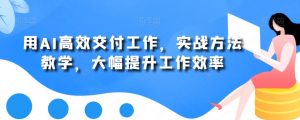 用AI高效交付工作,实战方法教学,大幅提升工作效率-资源云