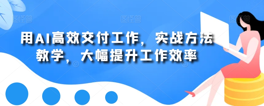 用AI高效交付工作，实战方法教学，大幅提升工作效率-资源云