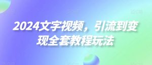 2024文字视频,引流到变现全套教程玩法【揭秘】-资源云