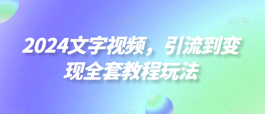 2024文字视频，引流到变现全套教程玩法【揭秘】-资源云