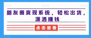 朋友圈变现系统,轻松出货,潇洒赚钱-资源云