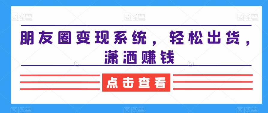 朋友圈变现系统，轻松出货，潇洒赚钱-资源云