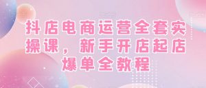 抖店电商运营全套实操课,新手开店起店爆单全教程-资源云