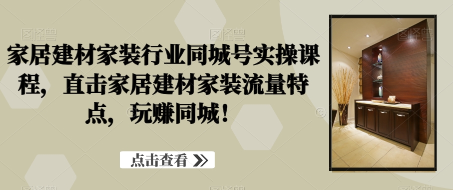 家居建材家装行业同城号实操课程，直击家居建材家装流量特点，玩赚同城！-资源云