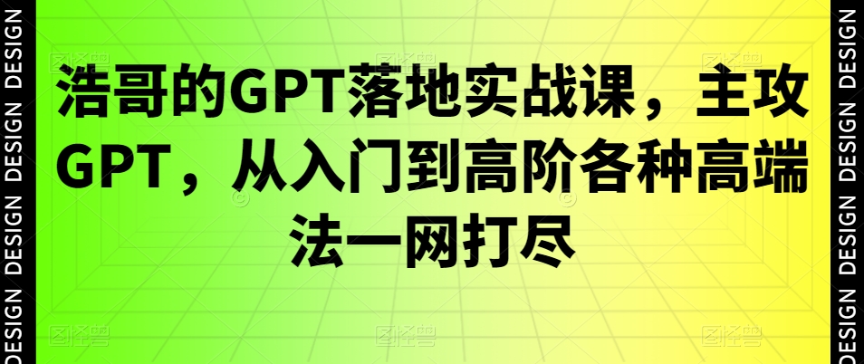 浩哥的GPT落地实战课，主攻GPT，从入门到高阶各种高端法一网打尽-资源云