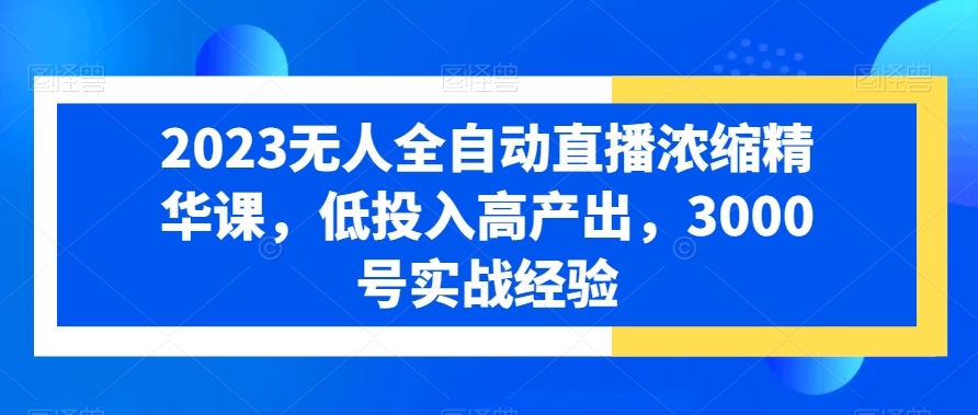 2023无人全自动直播浓缩精华课，低投入高产出，3000号实战经验-资源云