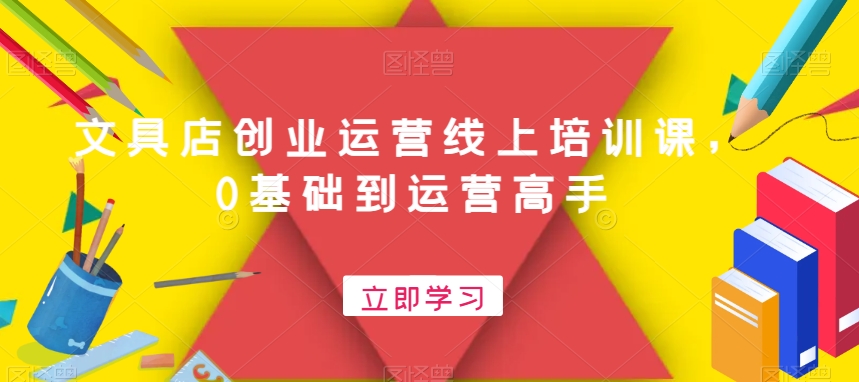 文具店创业运营线上培训课，0基础到运营高手-资源云
