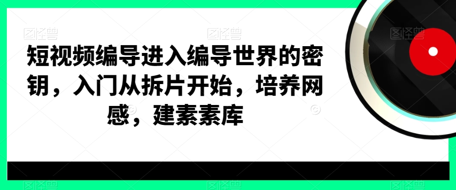 短视频编导进入编导世界的密钥，入门从拆片开始，培养网感，建素素库-资源云