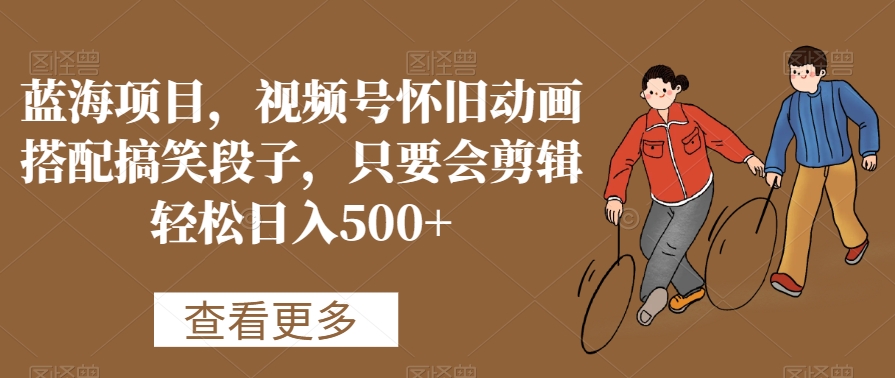 蓝海项目，视频号怀旧动画搭配搞笑段子，只要会剪辑轻松日入500+【揭秘】-资源云