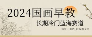 2024国画早教,长期冷门蓝海赛道【揭秘】-资源云