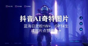 抖音用AI生成奇特图片GPT4玩法,蓝海日涨粉1W+,生成几张图片点赞破6w+【揭秘】-资源云