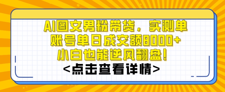 AI图文男粉带货，实测单账号单天成交额8000+，最关键是操作简单，小白看了也能上手【揭秘】-资源云