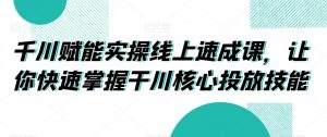 千川赋能实操线上速成课,让你快速掌握干川核心投放技能-资源云