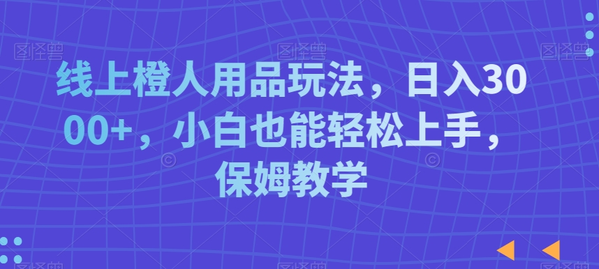 线上橙人用品玩法，日入3000+，小白也能轻松上手，保姆教学【揭秘】-资源云