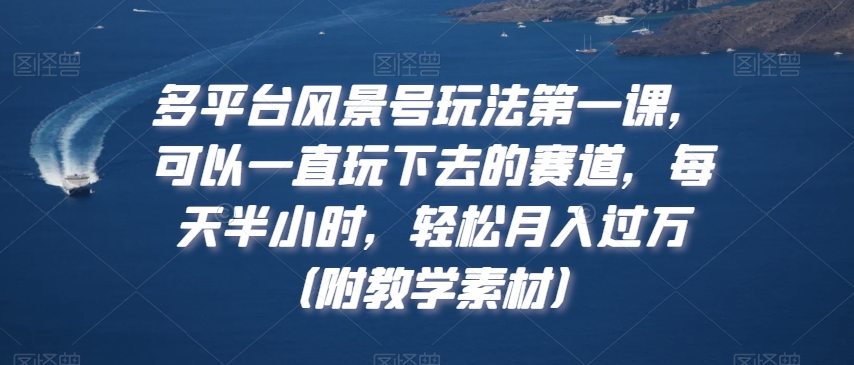 多平台风景号玩法第一课，可以一直玩下去的赛道，每天半小时，轻松月入过万（附教学素材）【揭秘】-资源云