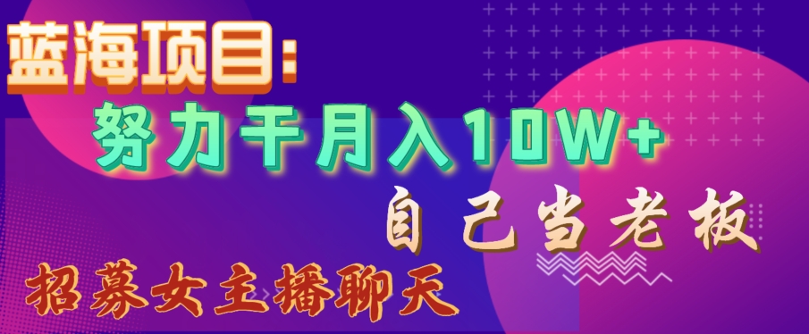 蓝海项目，努力干月入10W+，自己当老板，女主播招聘【揭秘】-资源云