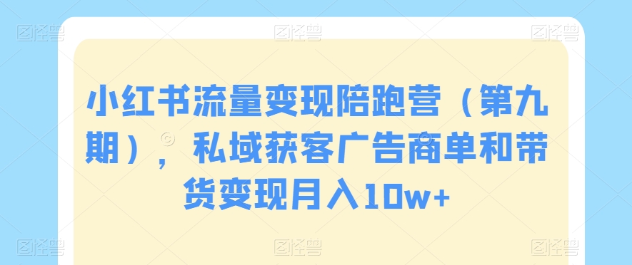 小红书流量变现陪跑营（第九期），私域获客广告商单和带货变现月入10w+-资源云