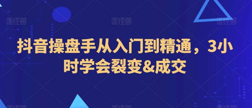 抖音操盘手从入门到精通，3小时学会裂变&成交-资源云