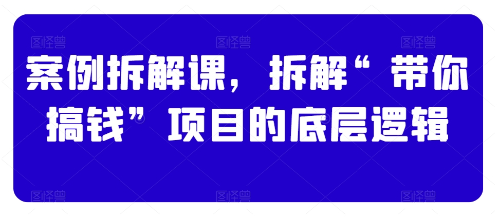案例拆解课，拆解“带你搞钱”项目的底层逻辑-资源云
