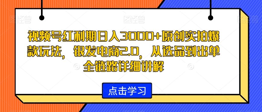视频号红利期日入3000+原创实拍爆款玩法，银发电商2.0，从选品到出单全链路详细讲解【揭秘】-资源云