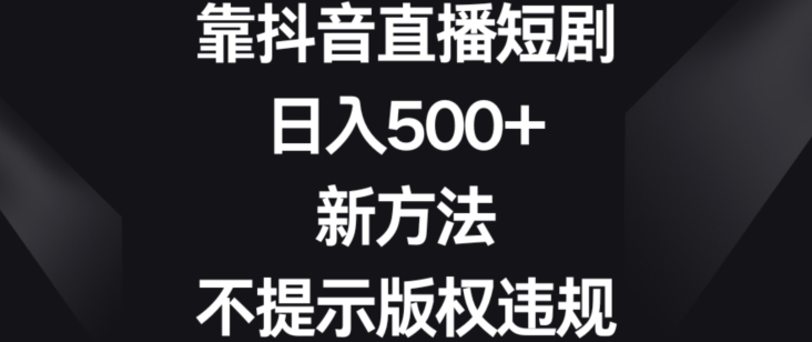 靠抖音直播短剧，日入500+，新方法、不提示版权违规【揭秘】-资源云