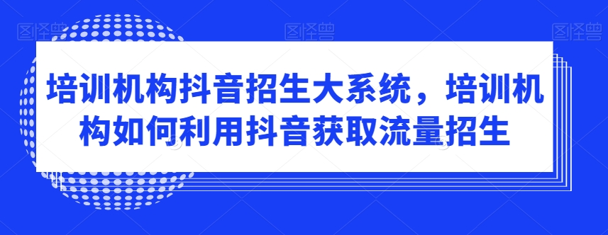 培训机构抖音招生大系统，培训机构如何利用抖音获取流量招生-资源云