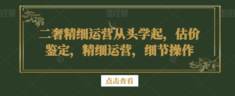 二奢精细运营从头学起，估价鉴定，精细运营，细节操作-资源云
