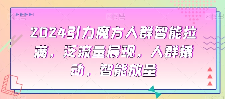 2024引力魔方人群智能拉满，​泛流量展现，人群撬动，智能放量-资源云