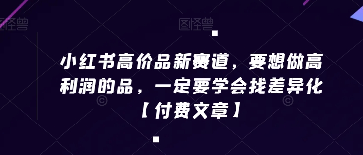 小红书高价品新赛道，要想做高利润的品，一定要学会找差异化【付费文章】-资源云