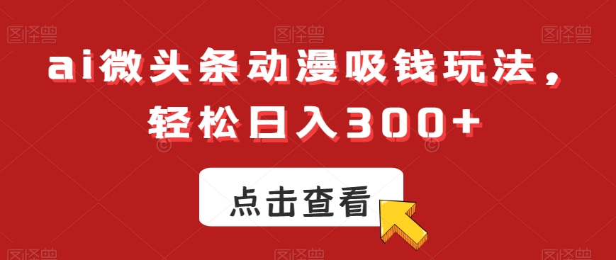 ai微头条动漫吸钱玩法，轻松日入300+【揭秘】-资源云