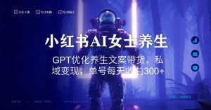 小红书AI女士养生，GPT优化养生文案带货，私域变现，单号每天收益300+【揭秘】-资源云