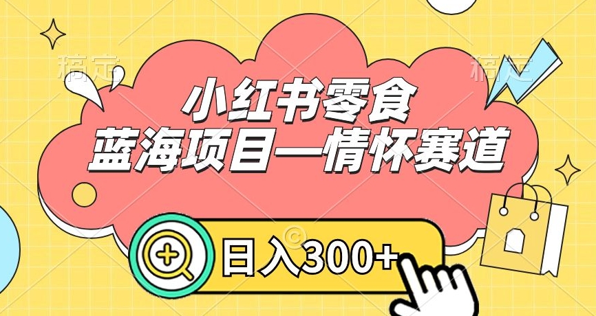 小红书零食蓝海项目—情怀赛道，0门槛，日入300+【揭秘】-资源云