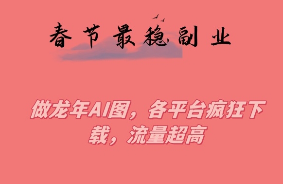 春节期间最稳副业，做龙年AI图，各平台疯狂下载，流量超高【揭秘】-资源云