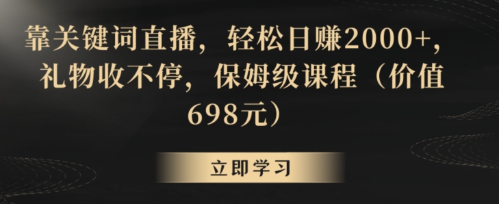 靠关键词直播，轻松日赚2000+，礼物收不停，保姆级课程（价值698元）【揭秘】-资源云