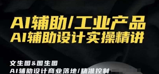 AI辅助/工业产品，AI辅助设计实操精讲-资源云