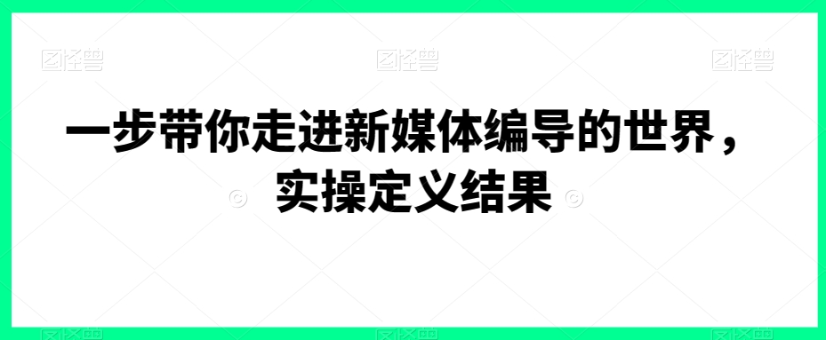 一步带你走进新媒体编导的世界，实操定义结果-资源云