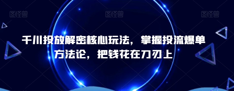 千川投放解密核心玩法，​掌握投流爆单方法论，把钱花在刀刃上-资源云