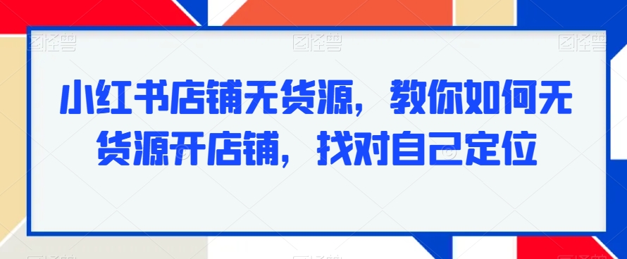 小红书店铺无货源，教你如何无货源开店铺，找对自己定位-资源云