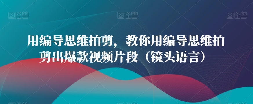 用编导思维拍剪，教你用编导思维拍剪出爆款视频片段（镜头语言）-资源云