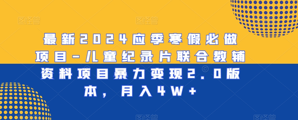 最新2024应季寒假必做项目-儿童纪录片联合教辅资料项目暴力变现2.0版本，月入4W+【揭秘】-资源云