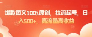 爆款图文100%原创,拉流起号,日入500+,高流量高收益【揭秘】-资源云
