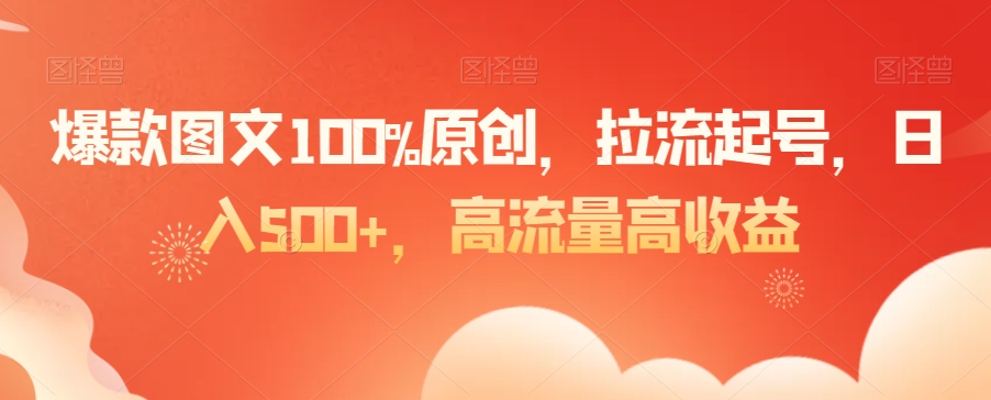 爆款图文100%原创，拉流起号，日入500+，高流量高收益【揭秘】-资源云